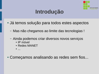 Introdução
●   Já temos solução para todos estes aspectos
    –   Mas não chegamos ao limite das tecnologias !

    –   Ainda podemos criar diversos novos serviços
         ●   IP móvel
         ●   Redes MANET
         ●   ...

●   Começamos analisando as redes sem fios...
 