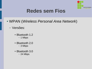 Redes sem Fios
●   WPAN (Wireless Personal Area Network)
    –   Versões:
         ●   Bluetooth 1.2
              –   1 Mbps

         ●   Bluetooth 2.0
              –   3 Mbps

         ●   Bluetooth 3.0
              –   24 Mbps
 