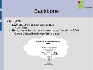 Backbone
●   Ex: SDH
    –   Diversos clientes são conectados
          ●   Linhas E1
    –   Estas conexões são multiplexadas no backbone SDH
    –   Tráfego é classificado conforme o tipo
 