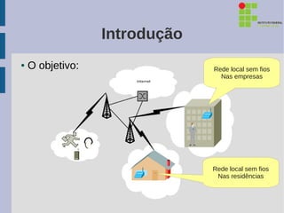 Introdução
●   O objetivo:                Rede local sem fios
                                 Nas empresas




                               Rede local sem fios
                                Nas residências
 