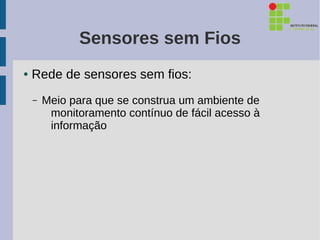 Sensores sem Fios
●   Rede de sensores sem fios:
    –   Meio para que se construa um ambiente de
         monitoramento contínuo de fácil acesso à
         informação
 