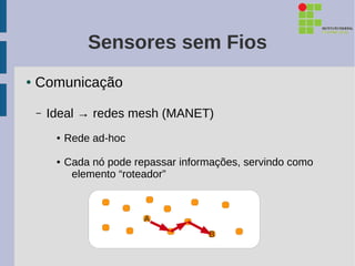 Sensores sem Fios
●   Comunicação

    –   Ideal → redes mesh (MANET)
         ●   Rede ad-hoc

         ●   Cada nó pode repassar informações, servindo como
              elemento “roteador”



                            A
                                        B
 