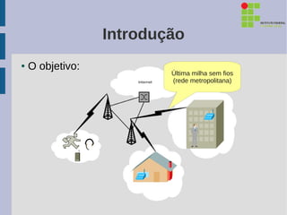 Introdução
●   O objetivo:
                          Última milha sem fios
                          (rede metropolitana)
 