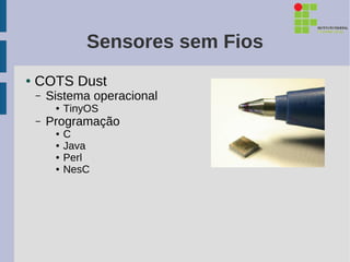 Sensores sem Fios
●   COTS Dust
    –   Sistema operacional
         ●   TinyOS
    –   Programação
         ●   C
         ●   Java
         ●   Perl
         ●   NesC
 