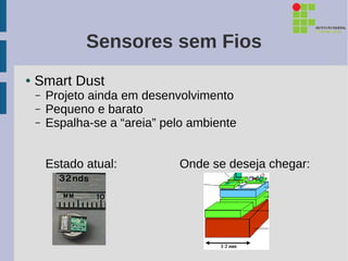 Sensores sem Fios
●   Smart Dust
    –   Projeto ainda em desenvolvimento
    –   Pequeno e barato
    –   Espalha-se a “areia” pelo ambiente


        Estado atual:          Onde se deseja chegar:
 