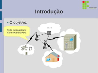 Introdução
●   O objetivo:
Rede metropolitana
Com MOBILIDADE
 
