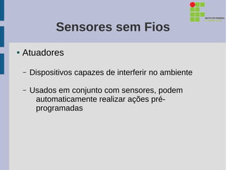 Sensores sem Fios
●   Atuadores

    –   Dispositivos capazes de interferir no ambiente

    –   Usados em conjunto com sensores, podem
         automaticamente realizar ações pré-
         programadas
 