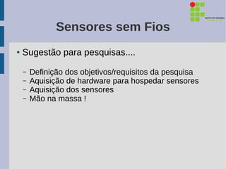 Sensores sem Fios
●   Sugestão para pesquisas....

    –   Definição dos objetivos/requisitos da pesquisa
    –   Aquisição de hardware para hospedar sensores
    –   Aquisição dos sensores
    –   Mão na massa !
 