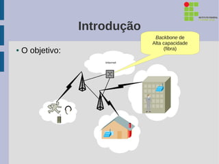 Introdução
                                Backbone de
                               Alta capacidade
●   O objetivo:                     (fibra)
 