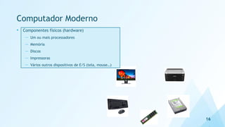 Computador Moderno
• Componentes físicos (hardware)
— Um ou mais processadores
— Memória
— Discos
— Impressoras
— Vários outros dispositivos de E/S (tela, mouse…)
16
 