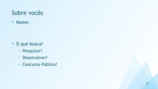 Sobre vocês
• Nome:
• O que busca?
— Pesquisar?
— Desenvolver?
— Concurso Público?
3
 