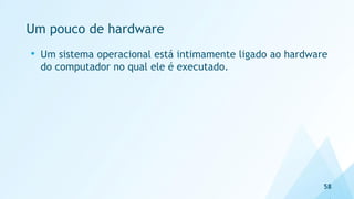Um pouco de hardware
58
• Um sistema operacional está intimamente ligado ao hardware
do computador no qual ele é executado.
 