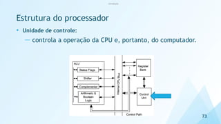 Estrutura do processador
• Unidade de controle:
— controla a operação da CPU e, portanto, do computador.
73
Introdução
 