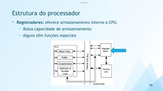 Estrutura do processador
• Registradores: oferece armazenamento interno a CPU.
— Baixa capacidade de armazenamento
— Alguns têm funções especiais
76
Introdução
 