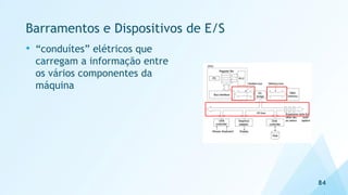 Barramentos e Dispositivos de E/S
• “conduítes” elétricos que
carregam a informação entre
os vários componentes da
máquina
84
 