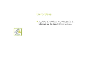 Livro Base:
  ALCADE, E. GARCIA, M.,PANUELAS, S.
Informática Básica. Editora Makron.

 