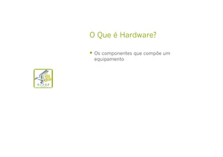 O Que é Hardware?
  Os componentes que compõe um
equipamento

 