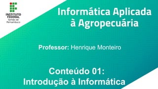 Informática Aplicada
à Agropecuária
Professor: Henrique Monteiro
Conteúdo 01:
Introdução à Informática
 