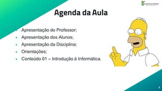 Agenda da Aula
• Apresentação do Professor;
• Apresentação dos Alunos;
• Apresentação da Disciplina;
• Orientações;
• Conteúdo 01 – Introdução à Informática.
2
 