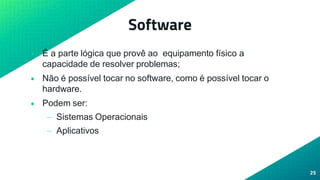 Software
• É a parte lógica que provê ao equipamento físico a
capacidade de resolver problemas;
• Não é possível tocar no software, como é possível tocar o
hardware.
• Podem ser:
– Sistemas Operacionais
– Aplicativos
25
 
