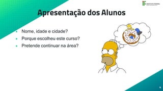 Apresentação dos Alunos
• Nome, idade e cidade?
• Porque escolheu este curso?
• Pretende continuar na área?
4
 