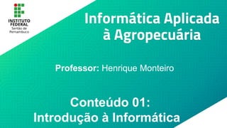 Informática Aplicada
à Agropecuária
Professor: Henrique Monteiro
Conteúdo 01:
Introdução à Informática
 