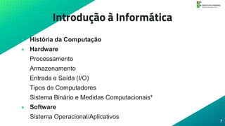 Introdução à Informática
• História da Computação
• Hardware
Processamento
Armazenamento
Entrada e Saída (I/O)
Tipos de Computadores
Sistema Binário e Medidas Computacionais*
• Software
Sistema Operacional/Aplicativos
7
 