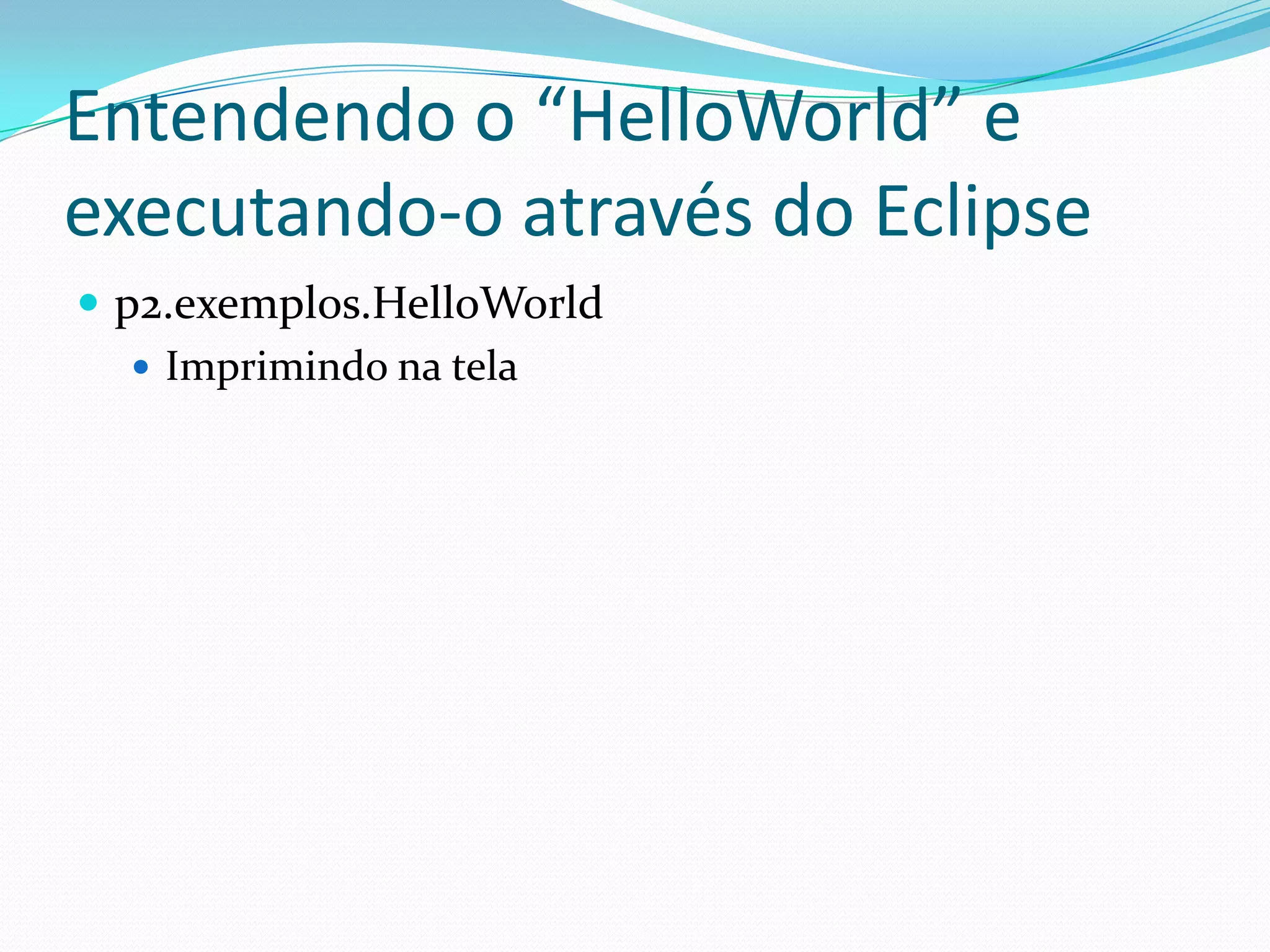 Entendendo o “HelloWorld” e executando-o através do Eclipsep2.exemplos.HelloWorldImprimindo na tela