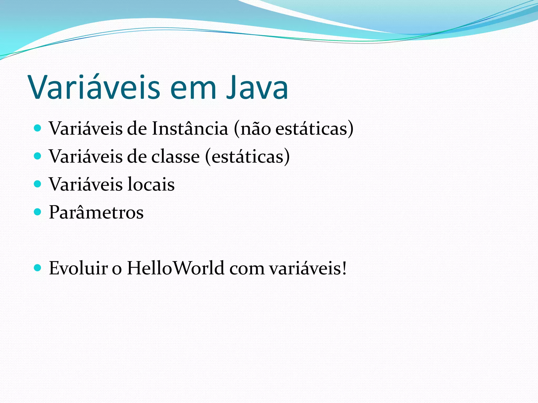 Variáveis em JavaVariáveis de Instância (não estáticas)Variáveis de classe (estáticas)Variáveis locaisParâmetrosEvoluir o HelloWorld com variáveis!