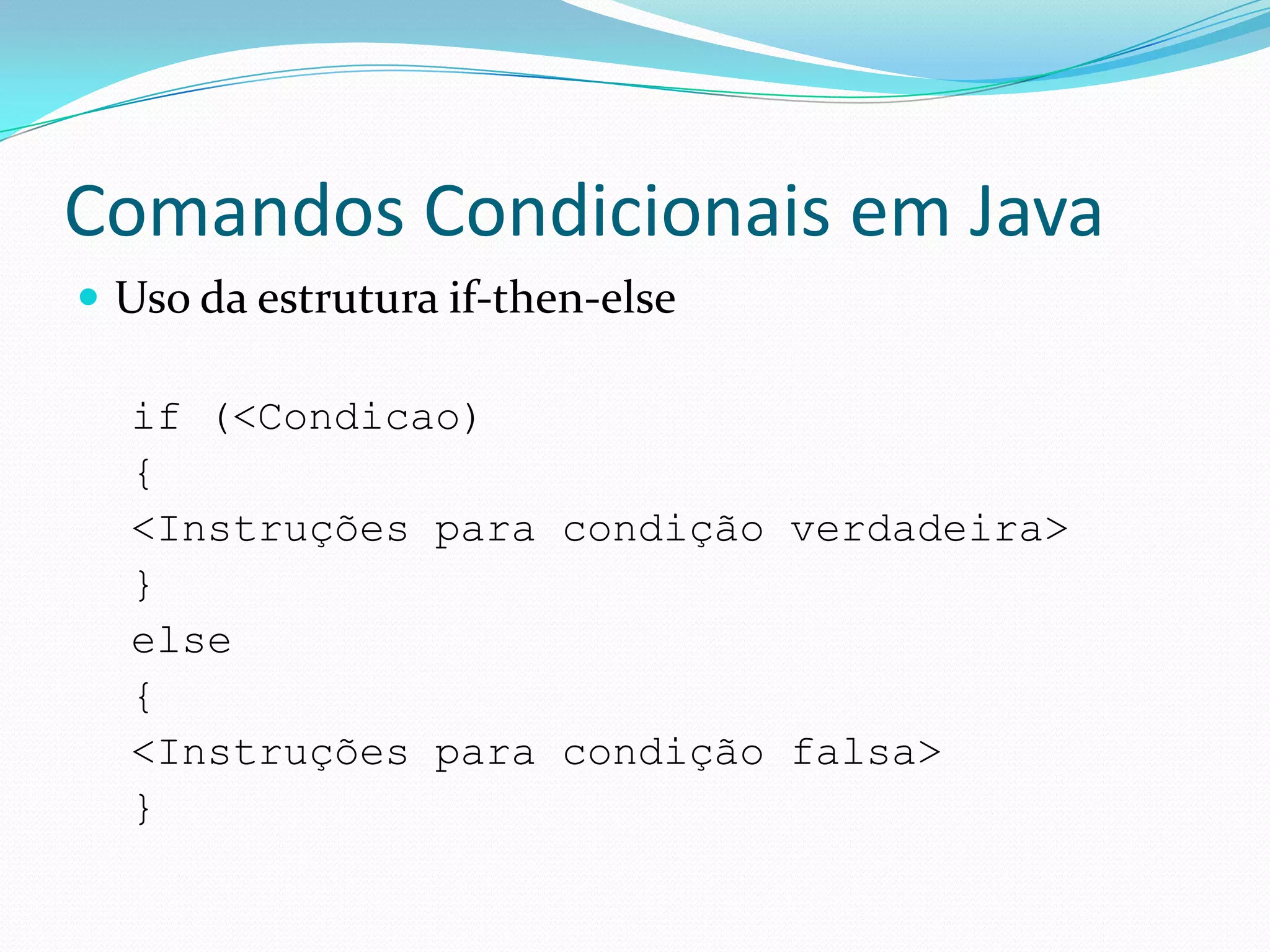 Comandos Condicionais em JavaUso da estrutura if-then-elseif (<Condicao){  <Instruções para condição verdadeira>}else{  <Instruções para condição falsa>}