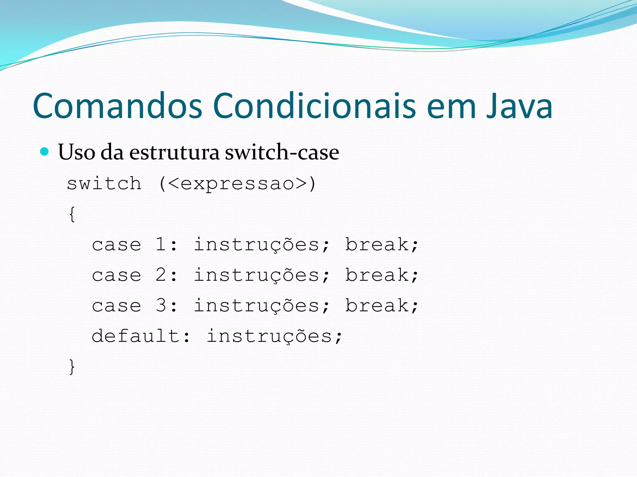 Comandos Condicionais em JavaUso da estrutura switch-caseswitch (<expressao>){  case 1: instruções; break;  case 2: instruções; break;  case 3: instruções; break;  default: instruções; }