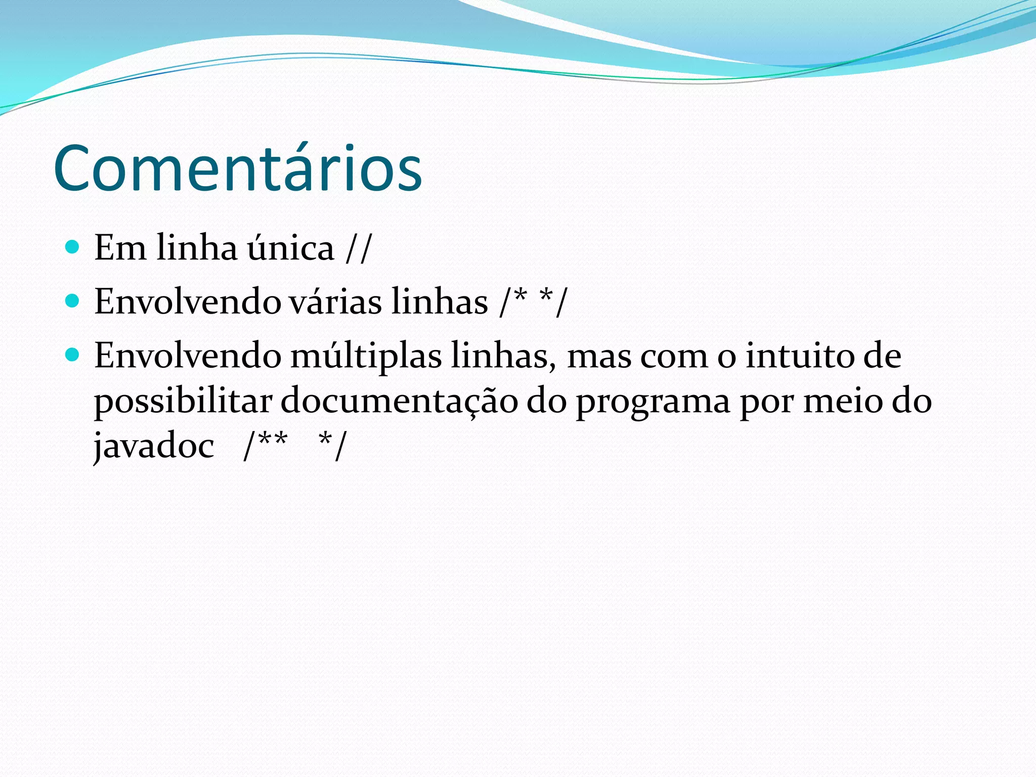 ComentáriosEm linha única //Envolvendo várias linhas /* */Envolvendo múltiplas linhas, mas com o intuito de possibilitar documentação do programa por meio do javadoc   /**   */