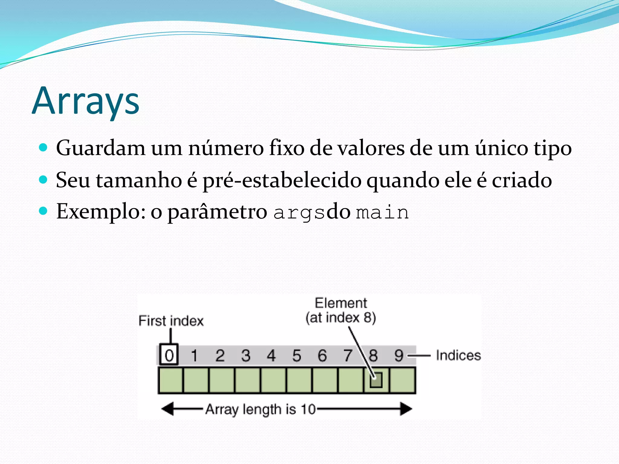 ArraysGuardam um número fixo de valores de um único tipoSeu tamanho é pré-estabelecido quando ele é criadoExemplo: o parâmetro argsdo main