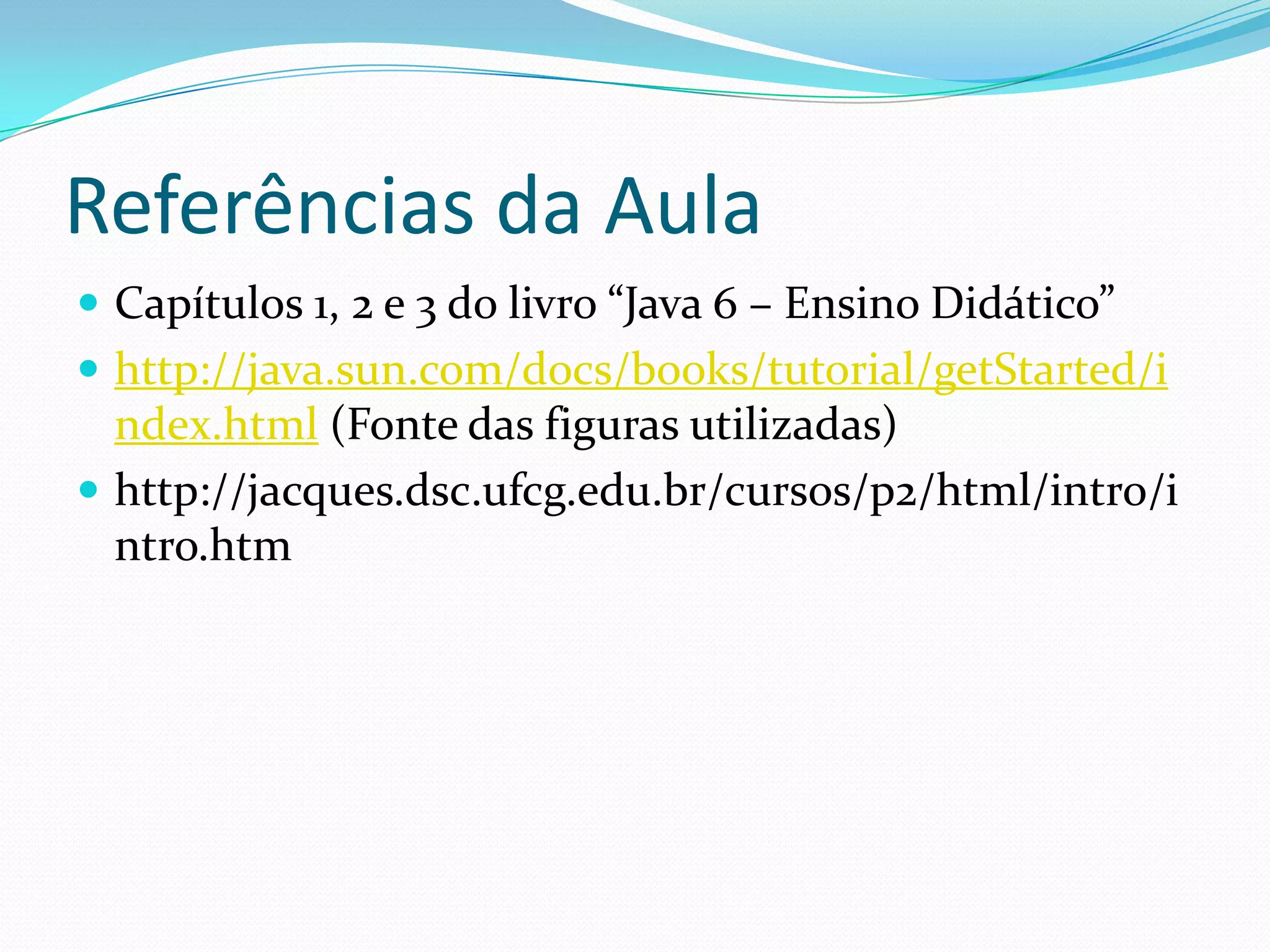 Referências da AulaCapítulos 1, 2 e 3 do livro “Java 6 – Ensino Didático”http://java.sun.com/docs/books/tutorial/getStarted/index.html (Fonte das figuras utilizadas)http://jacques.dsc.ufcg.edu.br/cursos/p2/html/intro/intro.htm