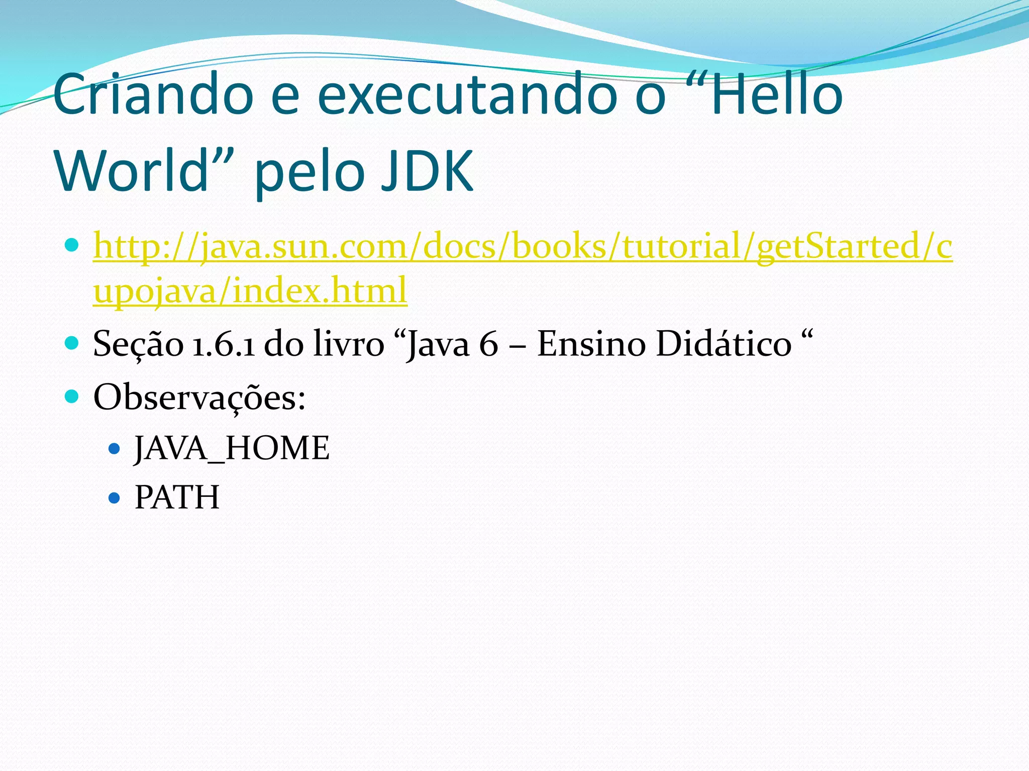 Criando e executando o “Hello World” pelo JDKhttp://java.sun.com/docs/books/tutorial/getStarted/cupojava/index.htmlSeção 1.6.1 do livro “Java 6 – Ensino Didático “Observações:JAVA_HOMEPATH