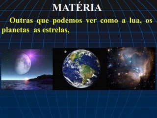 MATÉRIA
  Outras que podemos ver como a lua, os
planetas as estrelas,
 