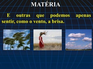 MATÉRIA
  E outras que podemos           apenas
sentir, como o vento, a brisa.
 