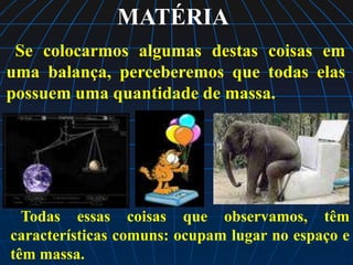 MATÉRIA
 Se colocarmos algumas destas coisas em
uma balança, perceberemos que todas elas
possuem uma quantidade de massa.




  Todas essas coisas que observamos, têm
características comuns: ocupam lugar no espaço e
têm massa.
 