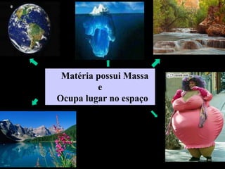 Matéria possui Massa
         e
Ocupa lugar no espaço
 