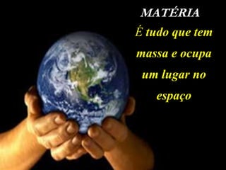 MATÉRIA
É tudo que tem
massa e ocupa
 um lugar no
   espaço
 