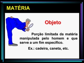 MATÉRIA

    •             Objeto

          Porção limitada da matéria
   manipulada pelo homem e que
   serve a um fim específico.
        Ex.: cadeira, caneta, etc.
 