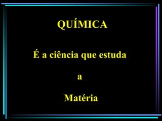 QUÍMICA

É a ciência que estuda

          a

       Matéria
 