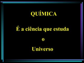 QUÍMICA

É a ciência que estuda
          o
      Universo
 