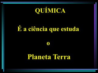 QUÍMICA

É a ciência que estuda

          o

   Planeta Terra
 