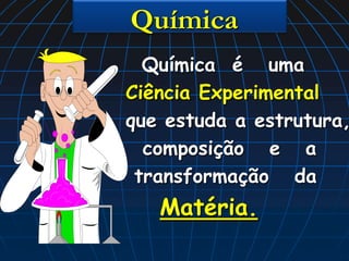 Química
  Química é uma
Ciência Experimental
que estuda a estrutura,
  composição e a
 transformação da
   Matéria.
 