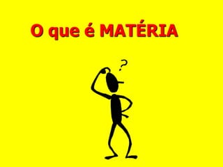 O que é MATÉRIA
 