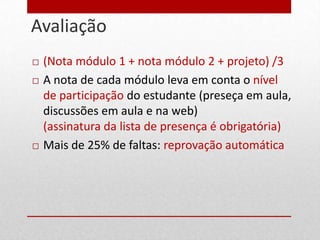 Avaliação
23

        (Nota módulo 1 + nota módulo 2 + projeto) /3
        A nota de cada módulo leva em conta o nível
         de participação do estudante (preseça em aula,
         discussões em aula e na web)
         (assinatura da lista de presença é obrigatória)
        Mais de 25% de faltas: reprovação automática
 