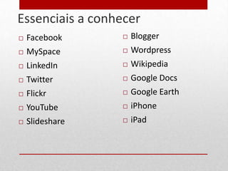 Essenciais a conhecer
29
        Facebook         Blogger
        MySpace          Wordpress
        LinkedIn         Wikipedia
        Twitter          Google Docs
        Flickr           Google Earth
        YouTube          iPhone
        Slideshare       iPad
 