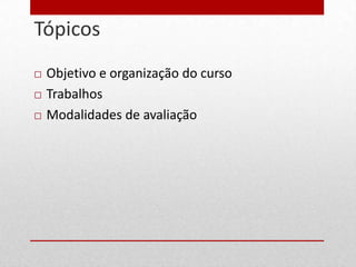 Tópicos
3


       Objetivo e organização do curso
       Trabalhos
       Modalidades de avaliação
 