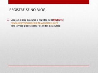 REGISTRE-SE NO BLOG
32


      Acesse o blog do curso e registre-se (URGENTE)
       www.informaticamedici2p.wordpress.com
       (De lá você pode acessar os slides das aulas)
 